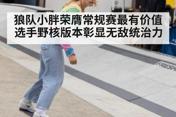 狼队小胖荣膺常规赛最有价值选手野核版本彰显无敌统治力