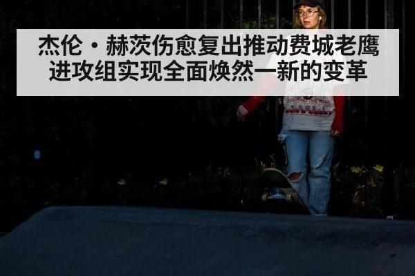 杰伦·赫茨伤愈复出推动费城老鹰进攻组实现全面焕然一新的变革