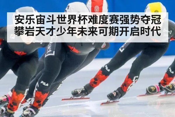 安乐宙斗世界杯难度赛强势夺冠攀岩天才少年未来可期开启时代