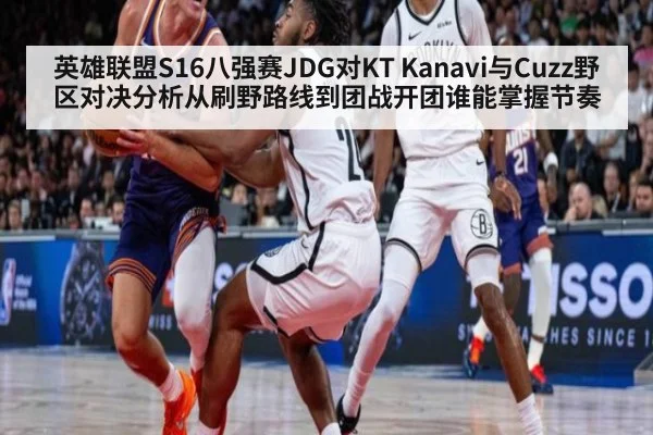 英雄联盟S16八强赛JDG对KT Kanavi与Cuzz野区对决分析从刷野路线到团战开团谁能掌握节奏